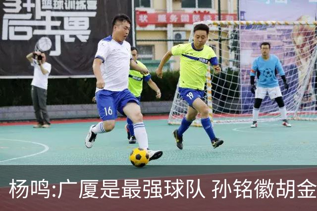 杨鸣:广厦是最强球队 孙铭徽胡金秋同位置顶级