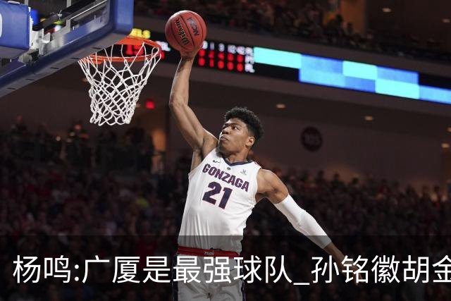 杨鸣:广厦是最强球队 孙铭徽胡金秋同位置顶级
